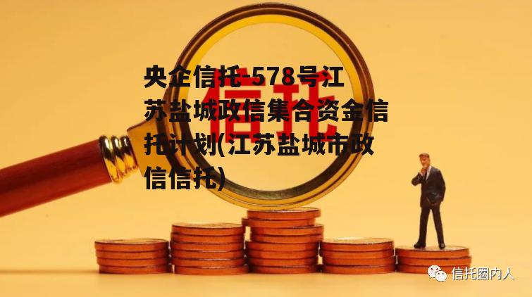 央企信托-578号江苏盐城政信集合资金信托计划(江苏盐城市政信信托)