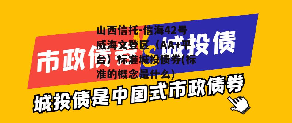 山西信托-信海42号威海文登区（AA+平台）标准城投债券(标准的概念是什么)