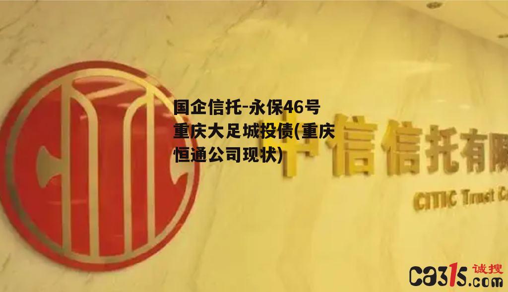 国企信托-永保46号重庆大足城投债(重庆恒通公司现状)