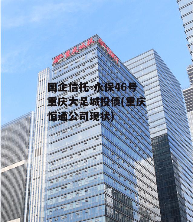 国企信托-永保46号重庆大足城投债(重庆恒通公司现状)