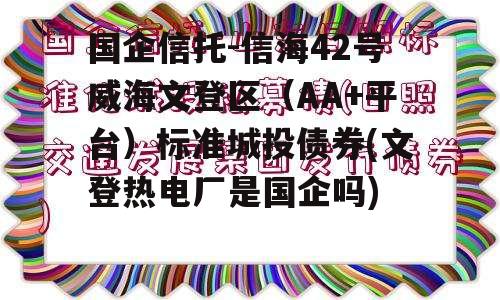 国企信托-信海42号威海文登区（AA+平台）标准城投债券(文登热电厂是国企吗)