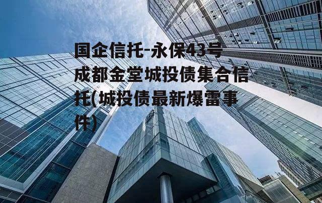 国企信托-永保43号成都金堂城投债集合信托(城投债最新爆雷事件)