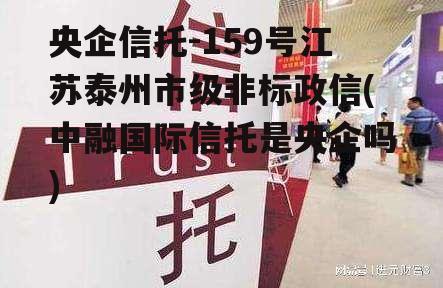 央企信托-159号江苏泰州市级非标政信(中融国际信托是央企吗)