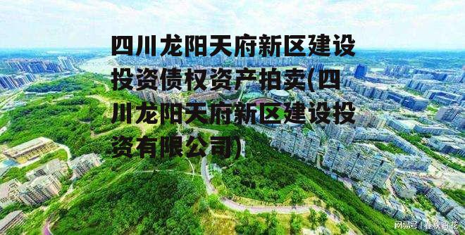 四川龙阳天府新区建设投资债权资产拍卖(四川龙阳天府新区建设投资有限公司)