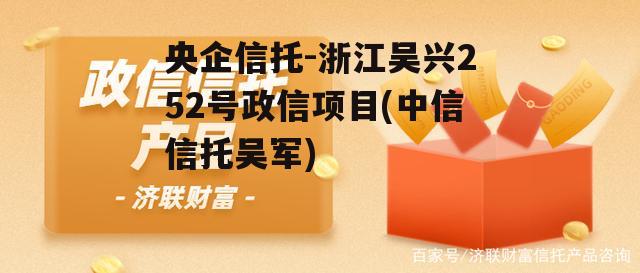 央企信托-浙江吴兴252号政信项目(中信信托吴军) 央企信托-浙江吴兴252号政信项目(中信信托吴军)
