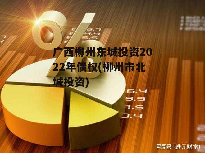 广西柳州东城投资2022年债权(柳州市北城投资)