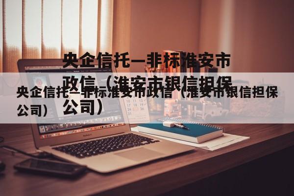 央企信托—非标淮安市政信（淮安市银信担保公司）