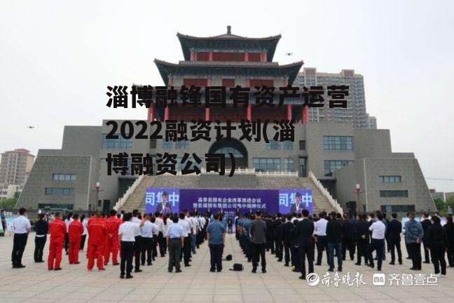 淄博融锋国有资产运营2022融资计划(淄博融资公司)