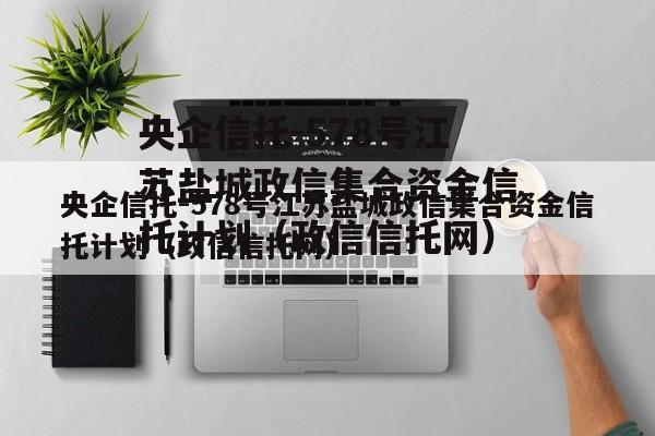 央企信托-578号江苏盐城政信集合资金信托计划（政信信托网）