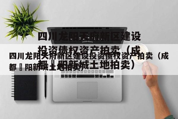 四川龙阳天府新区建设投资债权资产拍卖（成都濛阳新城土地拍卖）