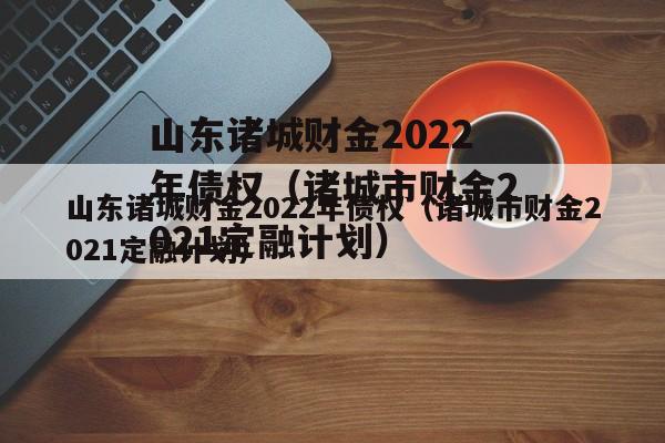 山东诸城财金2022年债权（诸城市财金2021定融计划）