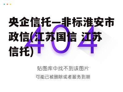 央企信托—非标淮安市政信(江苏国信 江苏信托) 央企信托—非标淮安市政信(江苏国信 江苏信托)