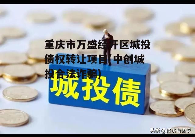 重庆市万盛经开区城投债权转让项目(中创城投合法诈骗)