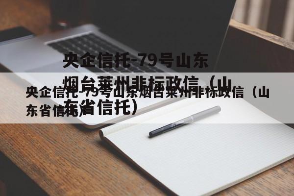 央企信托-79号山东烟台莱州非标政信（山东省信托）