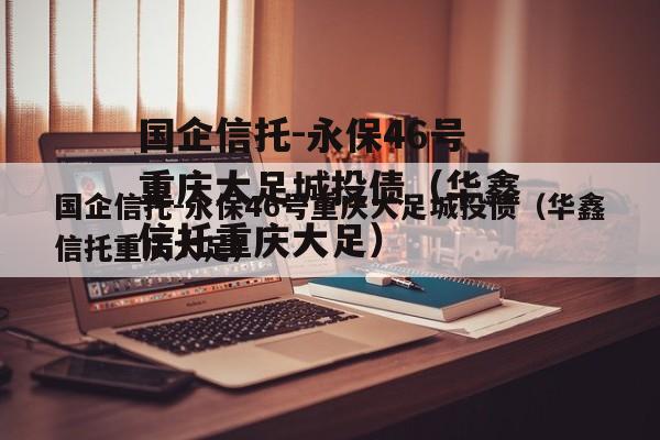 国企信托-永保46号重庆大足城投债（华鑫信托重庆大足）