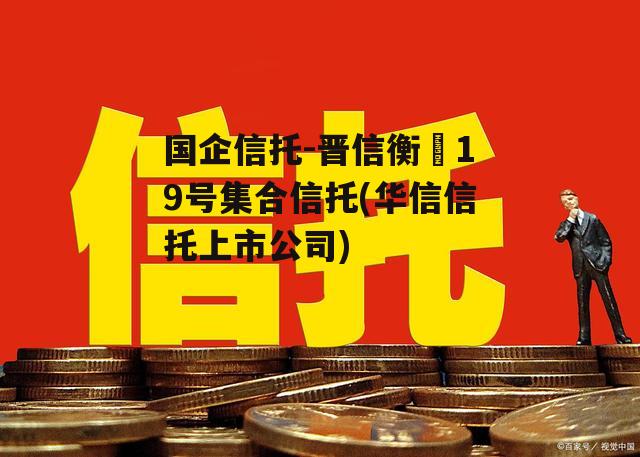 国企信托-晋信衡昇19号集合信托(华信信托上市公司)