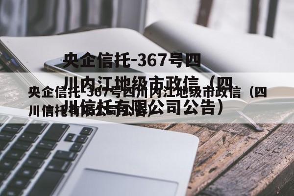央企信托-367号四川内江地级市政信（四川信托有限公司公告）