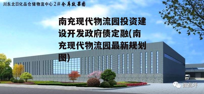 南充现代物流园投资建设开发政府债定融(南充现代物流园最新规划图)