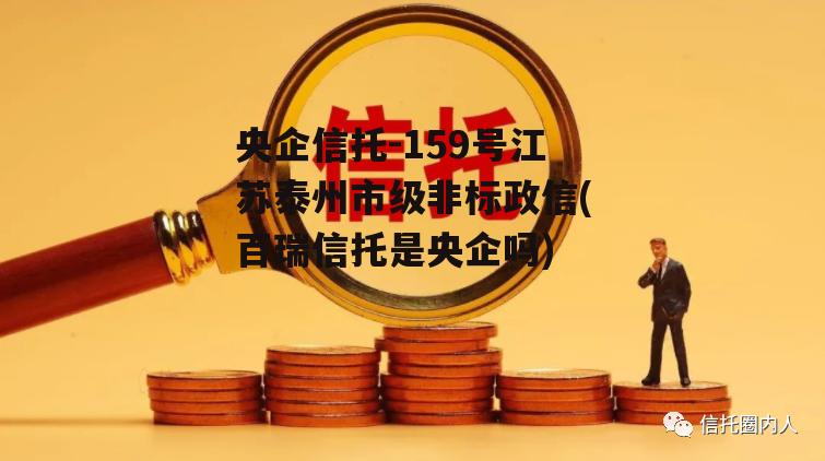 央企信托-159号江苏泰州市级非标政信(百瑞信托是央企吗)
