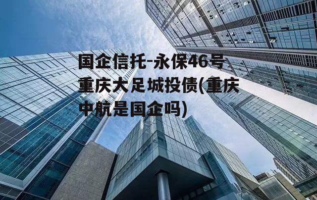 国企信托-永保46号重庆大足城投债(重庆中航是国企吗)