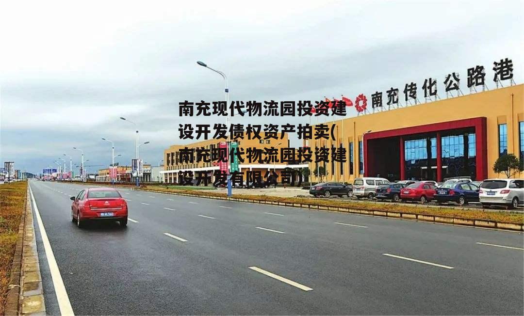 南充现代物流园投资建设开发债权资产拍卖(南充现代物流园投资建设开发有限公司)