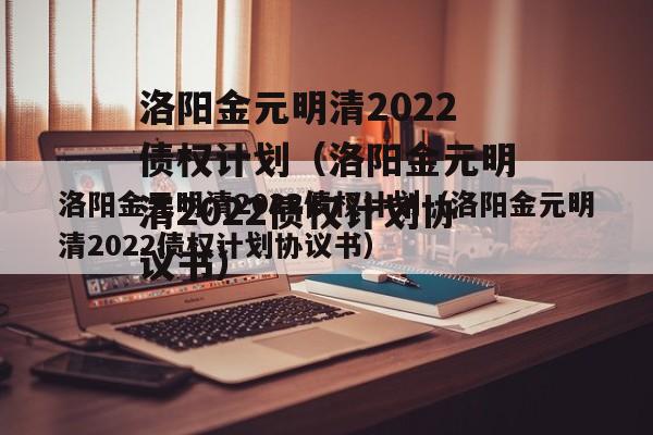 洛阳金元明清2022债权计划（洛阳金元明清2022债权计划协议书）