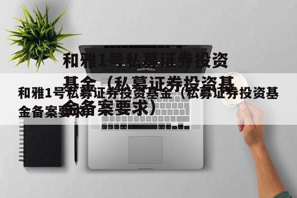 和雅1号私募证券投资基金（私募证券投资基金备案要求）