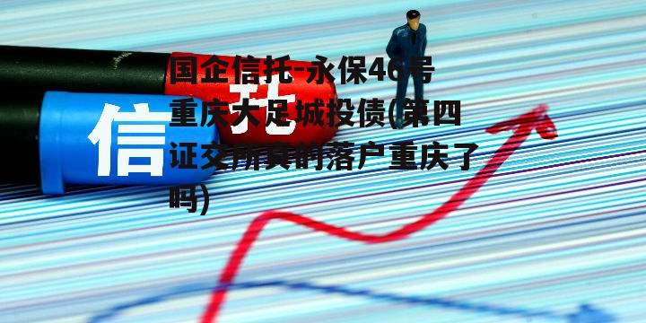 国企信托-永保46号重庆大足城投债(第四证交所真的落户重庆了吗)