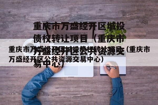重庆市万盛经开区城投债权转让项目（重庆市万盛经开区公共资源交易中心）