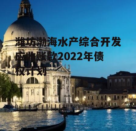 潍坊渤海水产综合开发应收账款2022年债权计划