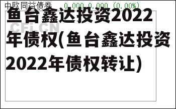 鱼台鑫达投资2022年债权(鱼台鑫达投资2022年债权转让)