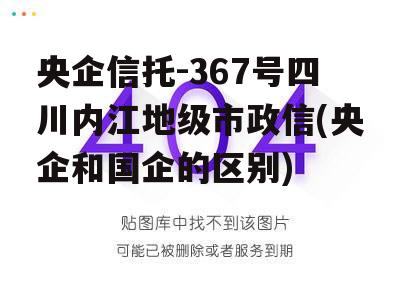 央企信托-367号四川内江地级市政信(央企和国企的区别)