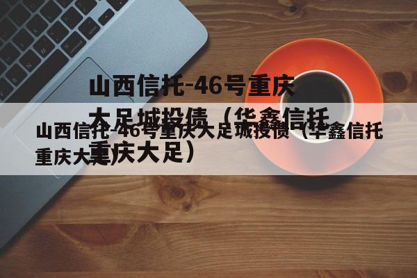 山西信托-46号重庆大足城投债（华鑫信托重庆大足）