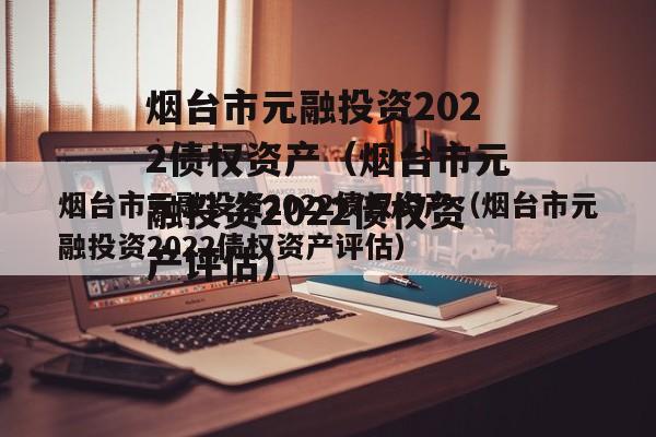 烟台市元融投资2022债权资产(烟台市元融投资2022债权资产评估)