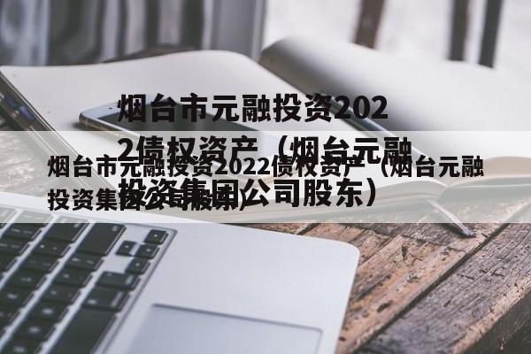 烟台市元融投资2022债权资产（烟台元融投资集团公司股东）