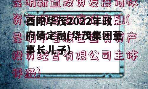 酉阳华茂2022年政府债定融(华茂集团董事长儿子) 酉阳华茂2022年政府债定融(华茂集团董事长儿子)