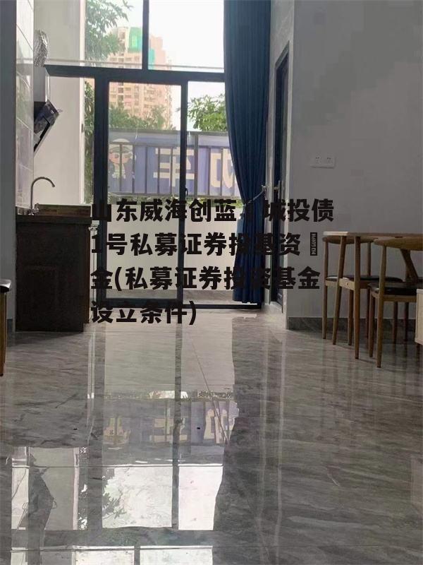 山东威海创蓝‬城投债1号私募证券投基资‬金(私募证券投资基金设立条件)