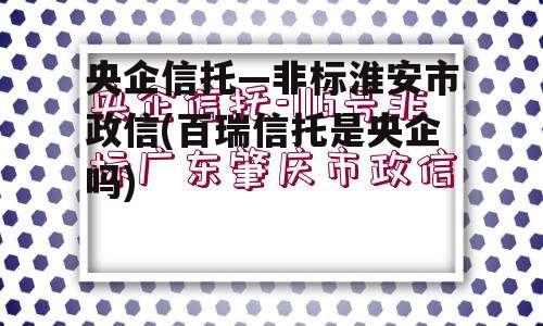 央企信托—非标淮安市政信(百瑞信托是央企吗)