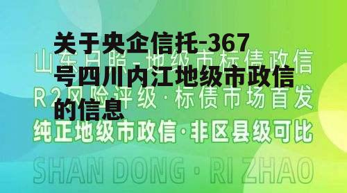 关于央企信托-367号四川内江地级市政信的信息