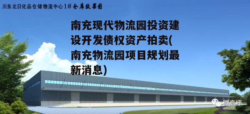 南充现代物流园投资建设开发债权资产拍卖(南充物流园项目规划最新消息)