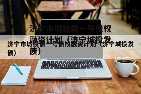 济宁市城投债一号债权融资计划（济宁城投发债）
