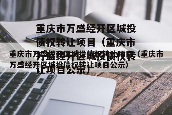 重庆市万盛经开区城投债权转让项目（重庆市万盛经开区城投债权转让项目公示）
