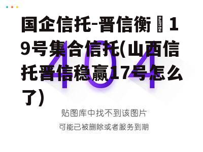国企信托-晋信衡昇19号集合信托(山西信托晋信稳赢17号怎么了)