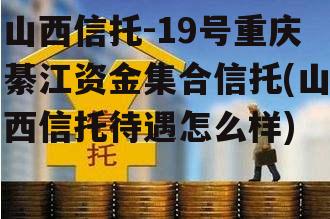 山西信托-19号重庆綦江资金集合信托(山西信托待遇怎么样)