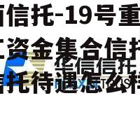 山西信托-19号重庆綦江资金集合信托(山西信托待遇怎么样) 山西信托-19号重庆綦江资金集合信托(山西信托待遇怎么样)