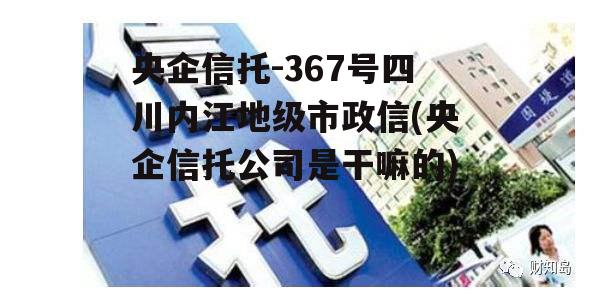 央企信托-367号四川内江地级市政信(央企信托公司是干嘛的)