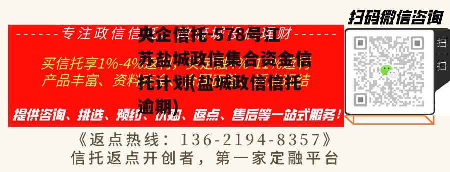 央企信托-578号江苏盐城政信集合资金信托计划(盐城政信信托逾期) 央企信托-578号江苏盐城政信集合资金信托计划(盐城政信信托逾期)