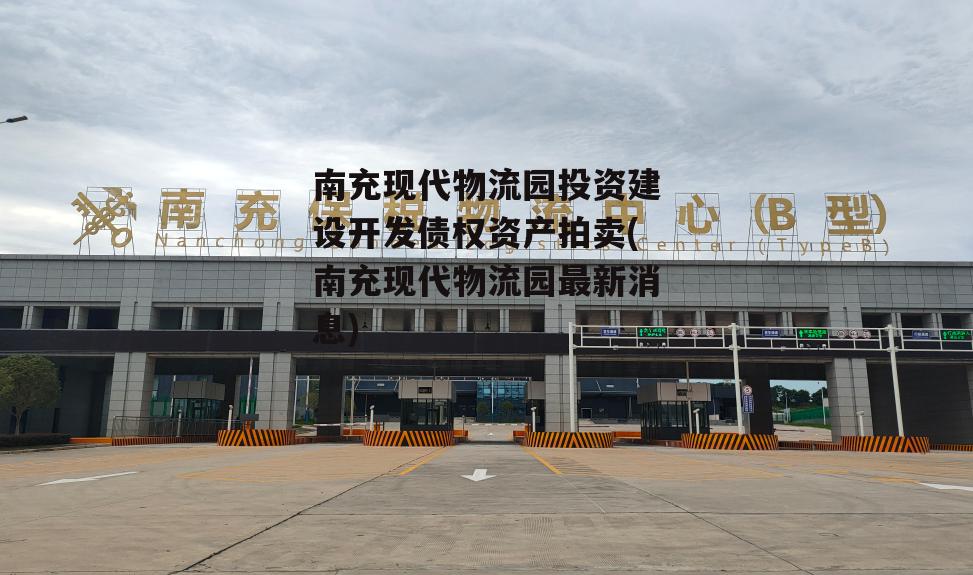 南充现代物流园投资建设开发债权资产拍卖(南充现代物流园最新消息)