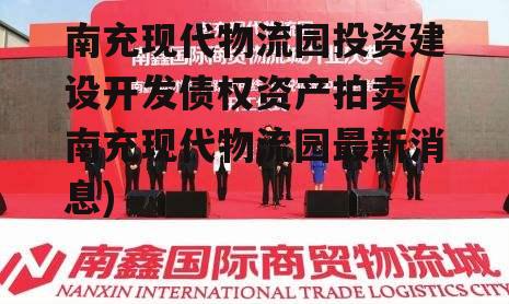 南充现代物流园投资建设开发债权资产拍卖(南充现代物流园最新消息)