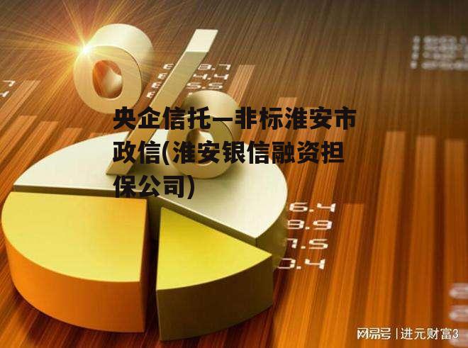 央企信托—非标淮安市政信(淮安银信融资担保公司)